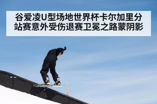 谷爱凌U型场地世界杯卡尔加里分站赛意外受伤退赛卫冕之路蒙阴影