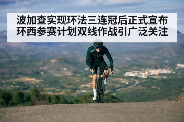 波加查实现环法三连冠后正式宣布环西参赛计划双线作战引广泛关注