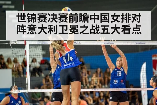 世锦赛决赛前瞻中国女排对阵意大利卫冕之战五大看点