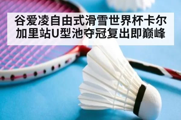 谷爱凌自由式滑雪世界杯卡尔加里站U型池夺冠复出即巅峰