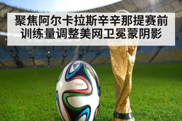 聚焦阿尔卡拉斯辛辛那提赛前训练量调整美网卫冕蒙阴影