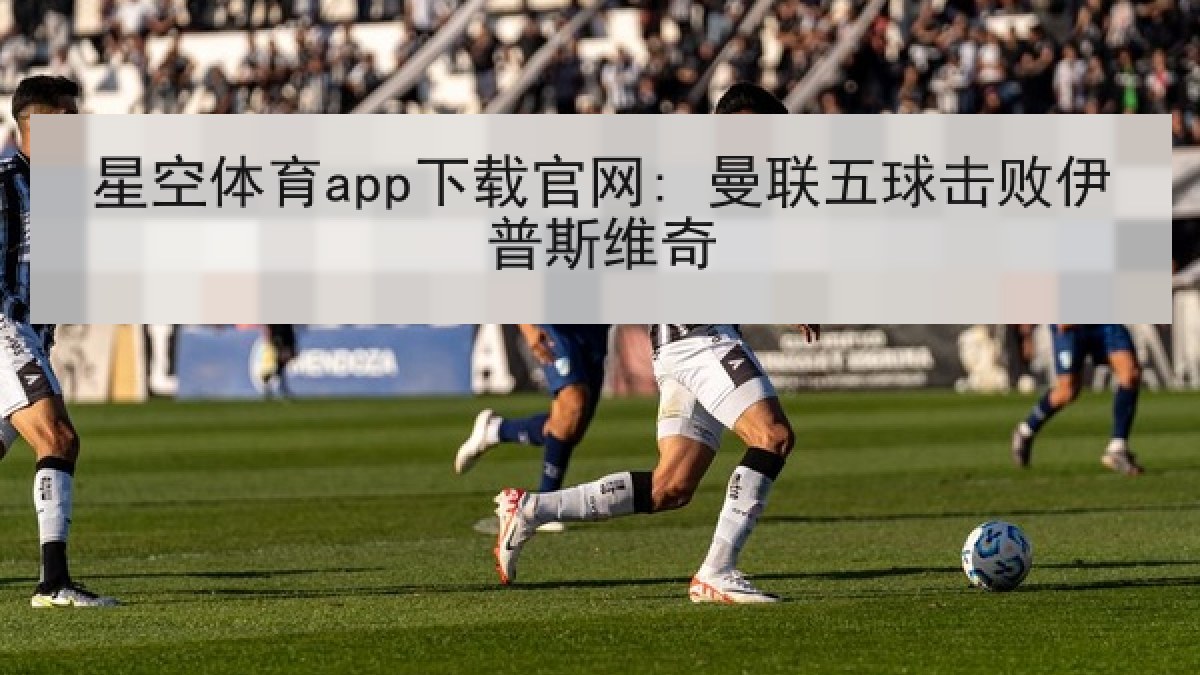 星空体育app下载官网: 曼联五球击败伊普斯维奇