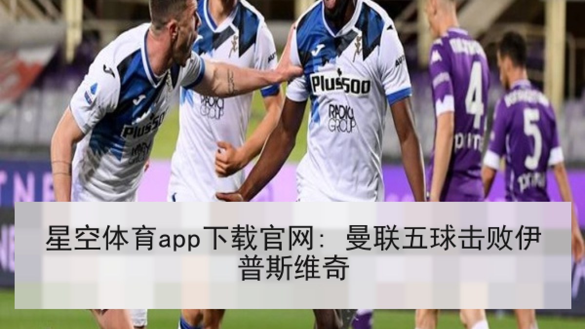 星空体育app下载官网: 曼联五球击败伊普斯维奇