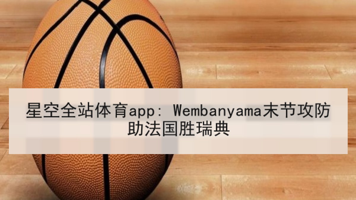 星空全站体育app: Wembanyama末节攻防助法国胜瑞典 星空全站体育app: Wembanyama末节攻防助法国胜瑞典