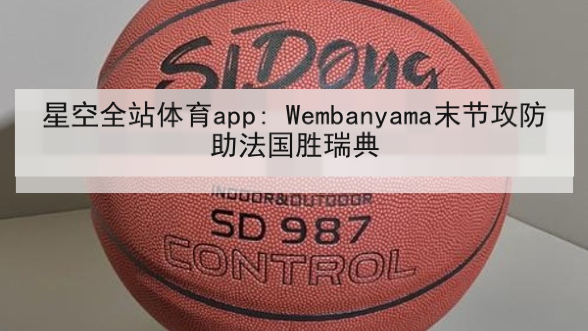 星空全站体育app: Wembanyama末节攻防助法国胜瑞典
