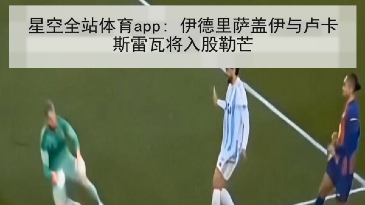 星空全站体育app: 伊德里萨盖伊与卢卡斯雷瓦将入股勒芒 星空全站体育app: 伊德里萨盖伊与卢卡斯雷瓦将入股勒芒