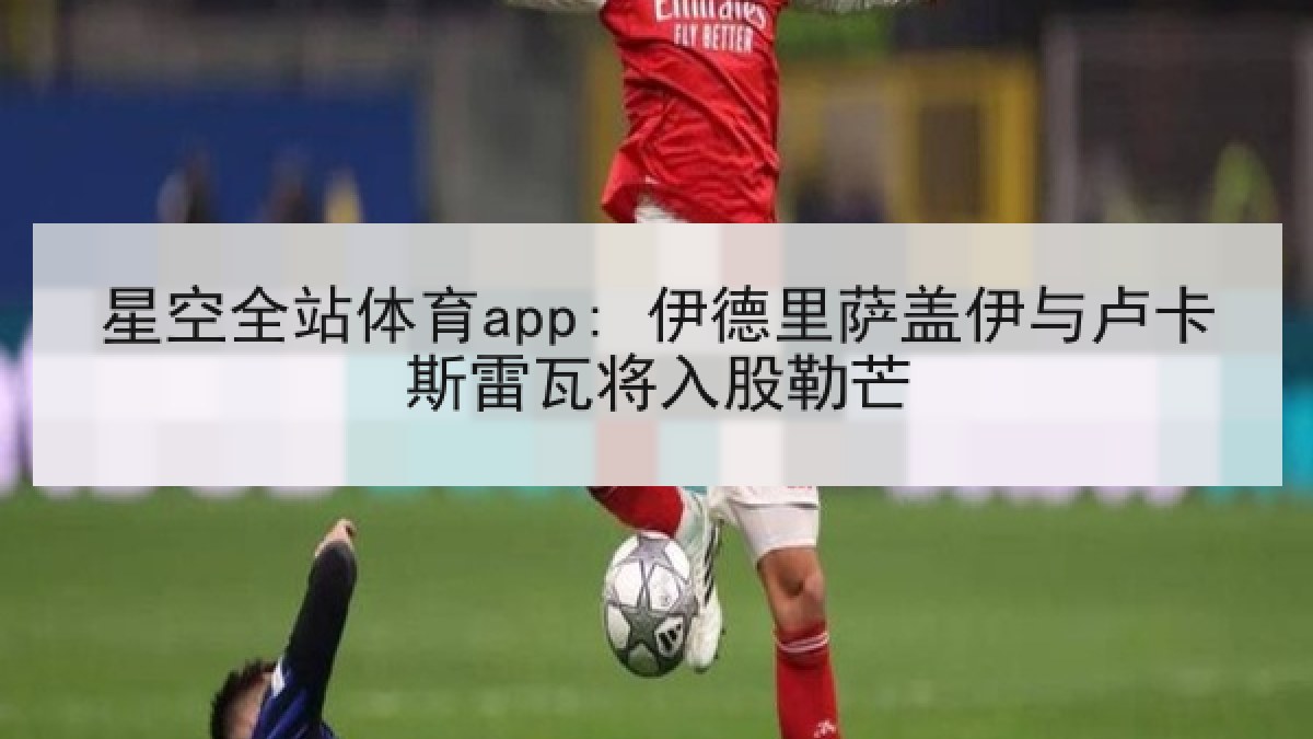 星空全站体育app: 伊德里萨盖伊与卢卡斯雷瓦将入股勒芒